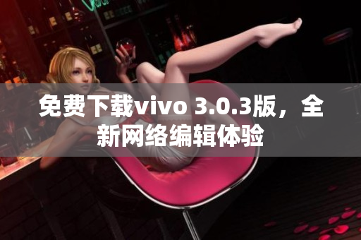 免费下载vivo 3.0.3版，全新网络编辑体验