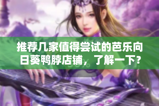 推荐几家值得尝试的芭乐向日葵鸭脖店铺，了解一下？