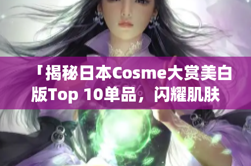 「揭秘日本Cosme大赏美白版Top 10单品，闪耀肌肤无障碍！」