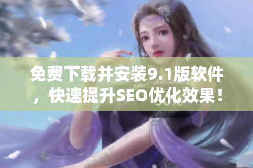 免费下载并安装9.1版软件，快速提升SEO优化效果！)