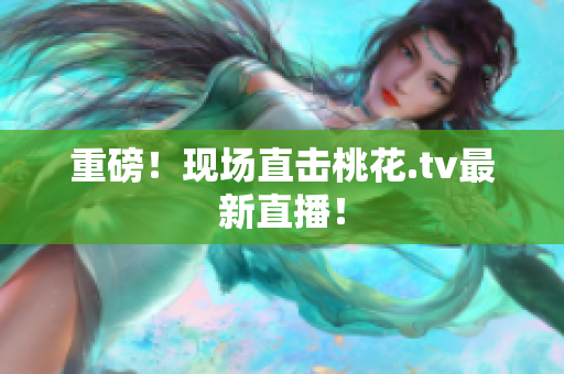 重磅！现场直击桃花.tv最新直播！