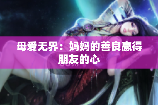 母爱无界：妈妈的善良赢得朋友的心