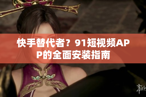 快手替代者？91短视频APP的全面安装指南