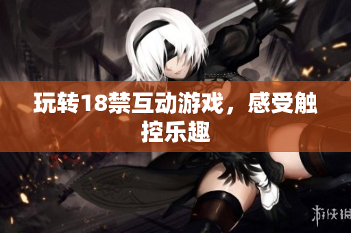玩转18禁互动游戏，感受触控乐趣