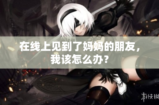 在线上见到了妈妈的朋友，我该怎么办？