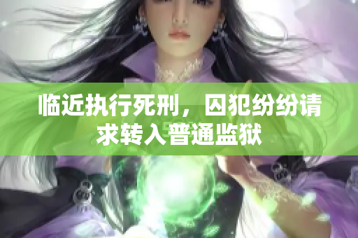 临近执行死刑，囚犯纷纷请求转入普通监狱