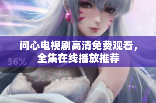 问心电视剧高清免费观看，全集在线播放推荐