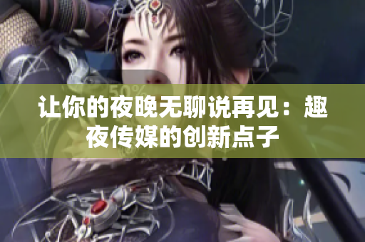 让你的夜晚无聊说再见：趣夜传媒的创新点子