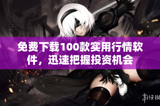 免费下载100款实用行情软件，迅速把握投资机会