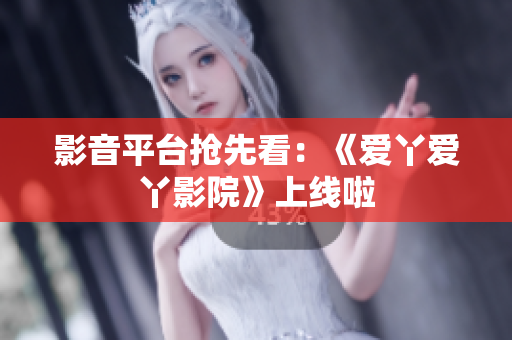 影音平台抢先看：《爱丫爱丫影院》上线啦