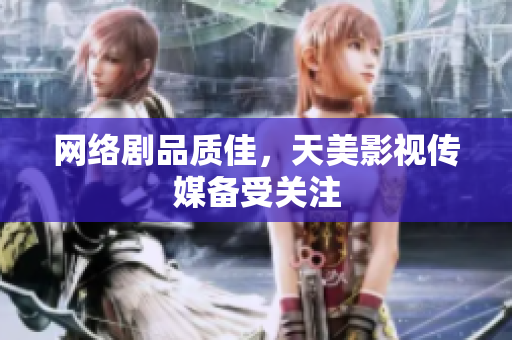 网络剧品质佳，天美影视传媒备受关注