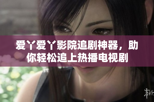 爱丫爱丫影院追剧神器，助你轻松追上热播电视剧
