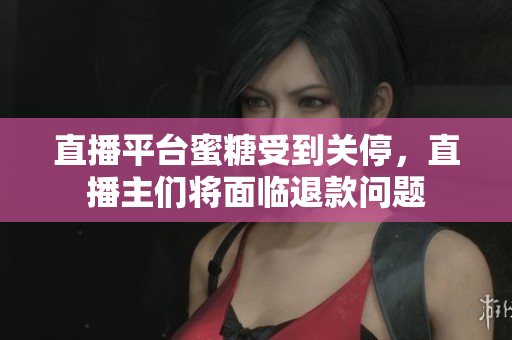 直播平台蜜糖受到关停，直播主们将面临退款问题