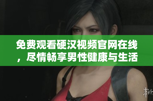 免费观看硬汉视频官网在线，尽情畅享男性健康与生活！