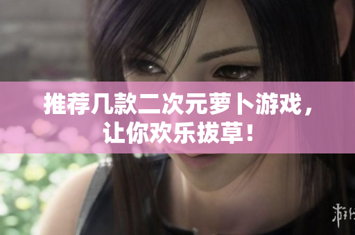 推荐几款二次元萝卜游戏，让你欢乐拔草！