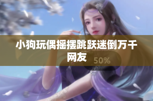 小狗玩偶摇摆跳跃迷倒万千网友
