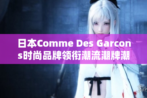 日本Comme Des Garcons时尚品牌领衔潮流潮牌潮流