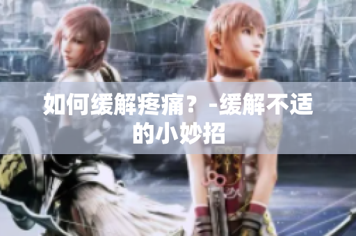 如何缓解疼痛？-缓解不适的小妙招