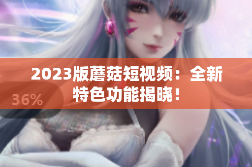 2023版蘑菇短视频：全新特色功能揭晓！