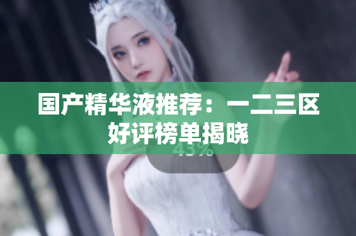 国产精华液推荐：一二三区好评榜单揭晓