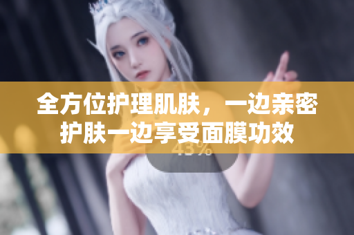 全方位护理肌肤，一边亲密护肤一边享受面膜功效