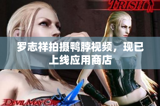 罗志祥拍摄鸭脖视频，现已上线应用商店