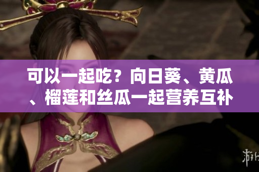 可以一起吃？向日葵、黄瓜、榴莲和丝瓜一起营养互补