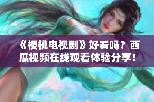 《樱桃电视剧》好看吗？西瓜视频在线观看体验分享！
