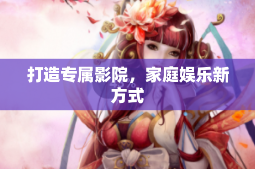 打造专属影院，家庭娱乐新方式