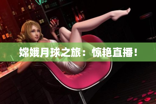 嫦娥月球之旅：惊艳直播！