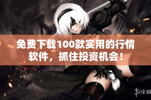 免费下载100款实用的行情软件，抓住投资机会！