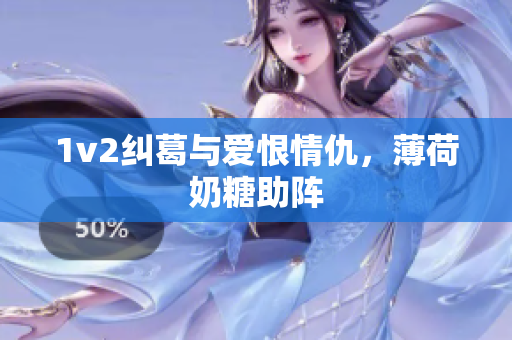 1v2纠葛与爱恨情仇，薄荷奶糖助阵