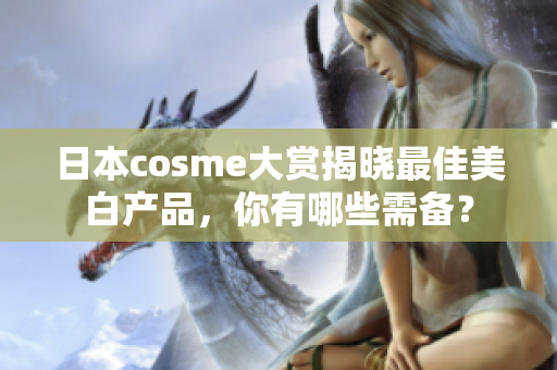 日本cosme大赏揭晓最佳美白产品，你有哪些需备？