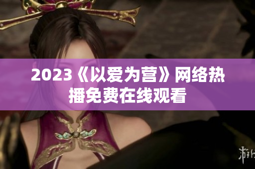 2023《以爱为营》网络热播免费在线观看