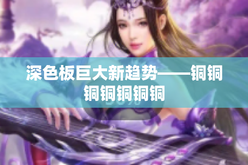 深色板巨大新趋势——铜铜铜铜铜铜铜