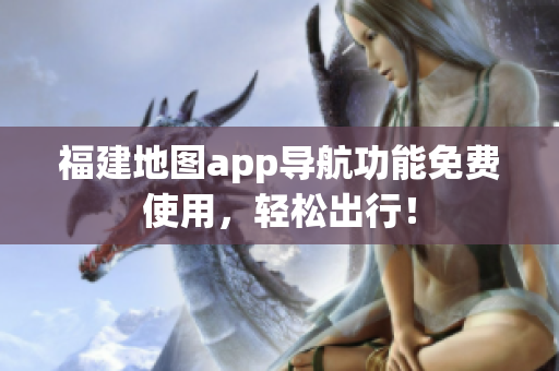 福建地图app导航功能免费使用，轻松出行！