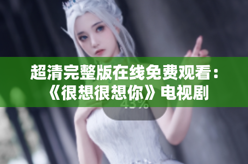 超清完整版在线免费观看：《很想很想你》电视剧