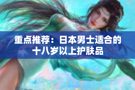 重点推荐：日本男士适合的十八岁以上护肤品