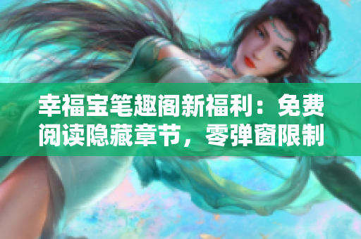幸福宝笔趣阁新福利：免费阅读隐藏章节，零弹窗限制