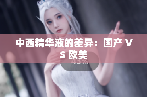 中西精华液的差异：国产 VS 欧美