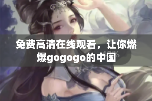 免费高清在线观看，让你燃爆gogogo的中国