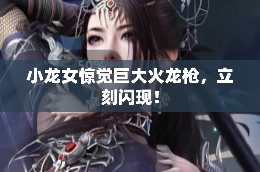 小龙女惊觉巨大火龙枪，立刻闪现！