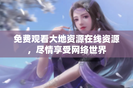 免费观看大地资源在线资源，尽情享受网络世界