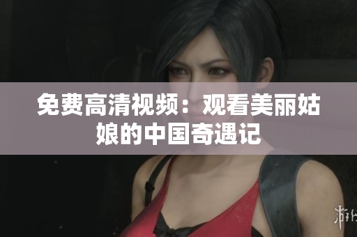 免费高清视频：观看美丽姑娘的中国奇遇记