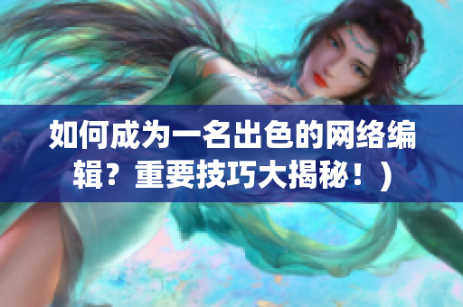 如何成为一名出色的网络编辑？重要技巧大揭秘！)