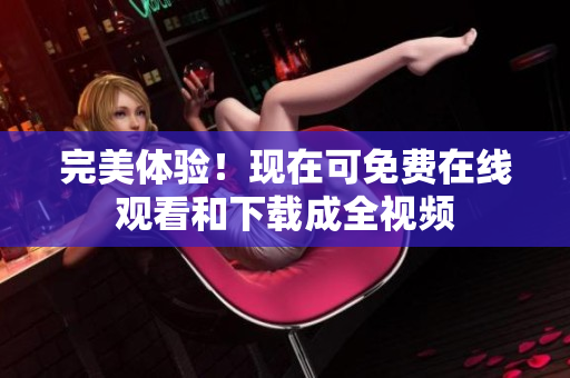 完美体验！现在可免费在线观看和下载成全视频