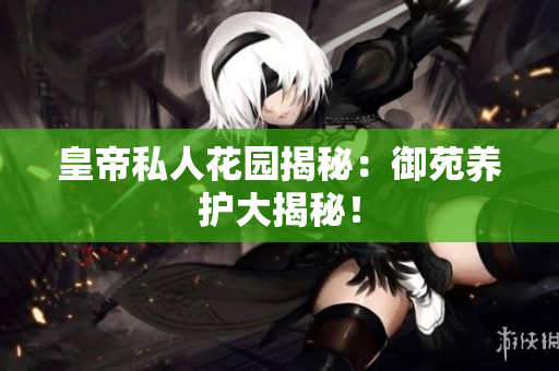 皇帝私人花园揭秘：御苑养护大揭秘！
