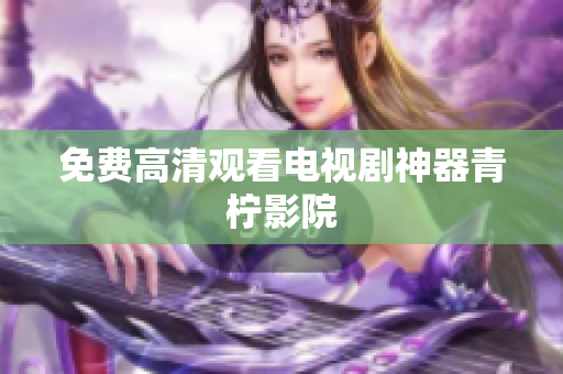 免费高清观看电视剧神器青柠影院
