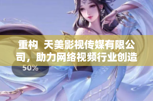 重构  天美影视传媒有限公司，助力网络视频行业创造高质量内容