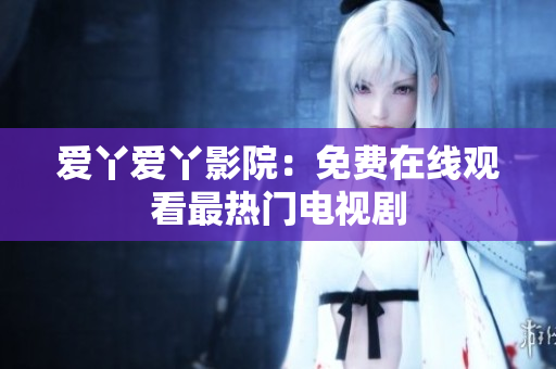 爱丫爱丫影院：免费在线观看最热门电视剧